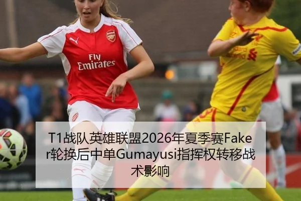 T1战队英雄联盟2026年夏季赛Faker轮换后中单Gumayusi指挥权转移战术影响