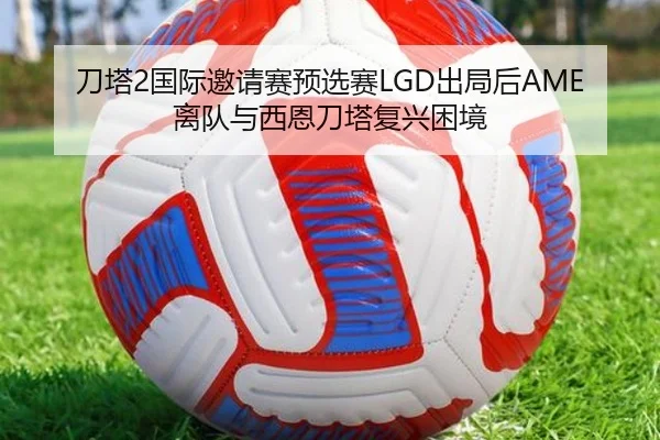 刀塔2国际邀请赛预选赛LGD出局后AME离队与西恩刀塔复兴困境