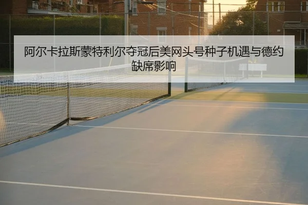 阿尔卡拉斯蒙特利尔夺冠后美网头号种子机遇与德约缺席影响